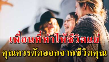 (เรื่องนี้เขียนได้ดีมาก) เพื่อนบางคนที่ทำให้ชีวิตแย่ลงก็ควรตัดออกจากชีวิต